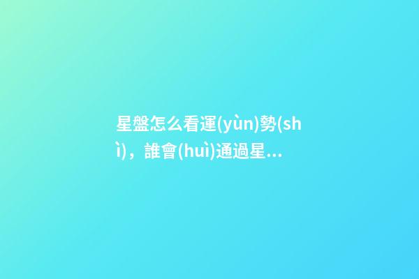 星盤怎么看運(yùn)勢(shì)，誰會(huì)通過星盤看整體的運(yùn)勢(shì)？最好詳細(xì)一些 星盤怎么看運(yùn)勢(shì)，如何解讀星盤看一生運(yùn)勢(shì)-第1張-觀點(diǎn)-玄機(jī)派